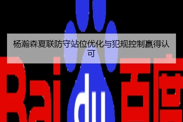 杨瀚森夏联防守站位优化与犯规控制赢得认可