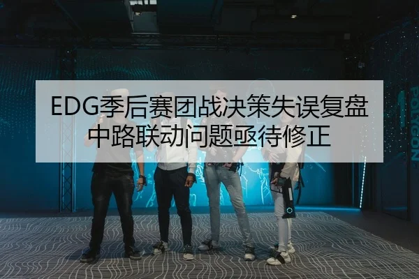 EDG季后赛团战决策失误复盘 中路联动问题亟待修正