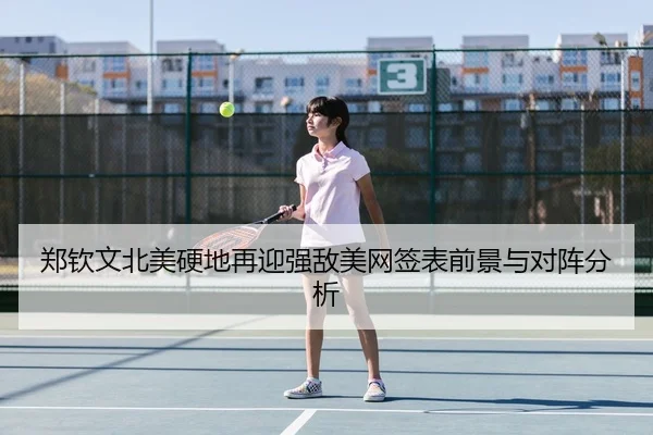 郑钦文北美硬地再迎强敌美网签表前景与对阵分析