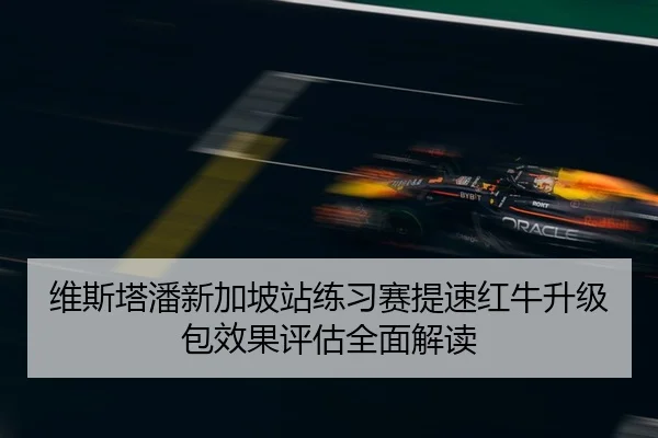 维斯塔潘新加坡站练习赛提速红牛升级包效果评估全面解读