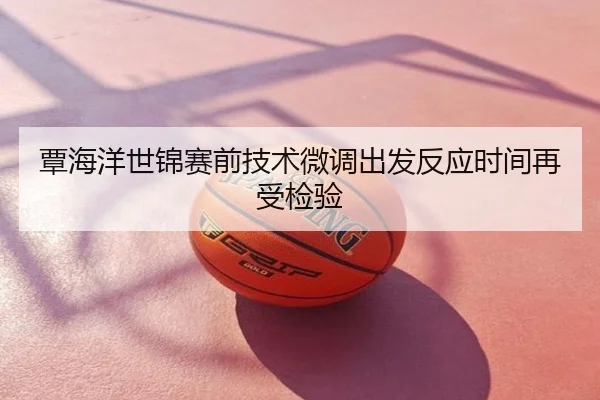 覃海洋世锦赛前技术微调出发反应时间再受检验