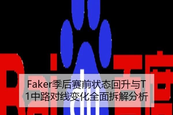 Faker季后赛前状态回升与T1中路对线变化全面拆解分析
